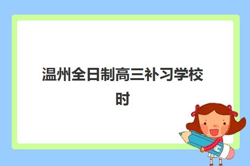 温州全日制高三补习学校时间2025具体时间如何安排？最新校历解读与择校备考指南