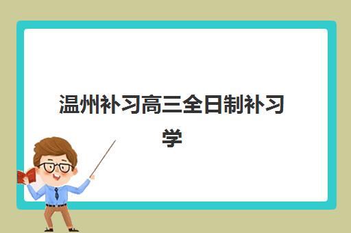 温州补习高三全日制补习学校最好辅导学校排名如何查询？2025年最新权威榜单深度解析与科学择校全指南