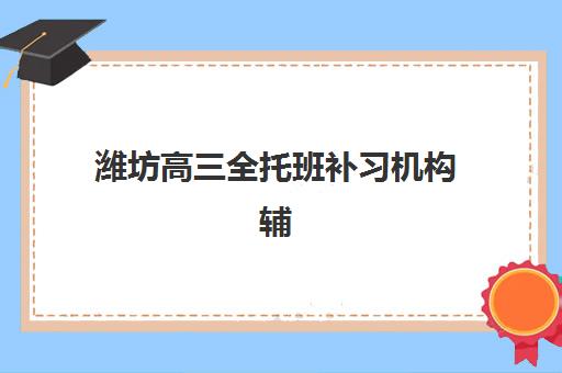 潍坊高三全托班补习机构辅导机构排行榜有哪些？2025年最新权威榜单与择校全攻略