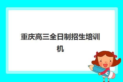 重庆高三全日制招生培训机构哪家强些？2025年最新TOP10实力排名、择校指南与成功案例深度解析