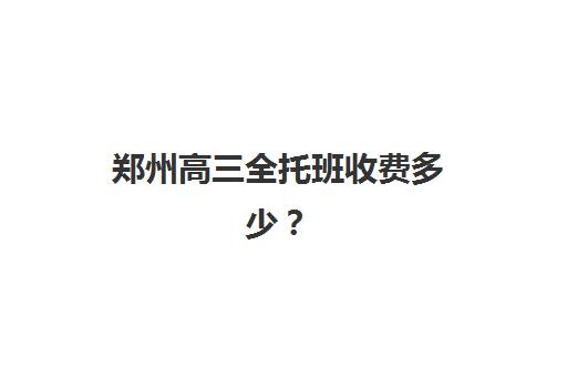 郑州高三全托班收费多少？2025年培训班价格明细、选择指南与性价比解析