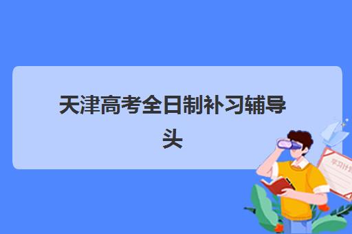 天津高考全日制补习辅导头部机构年度白皮书如何获取？2025年十大机构深度评测与科学择校攻略