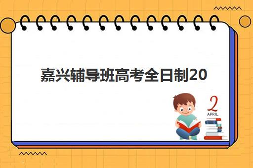 嘉兴辅导班高考全日制2025报名时间是多少？最新时间表、报名流程与备考规划全指南