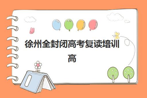 徐州全封闭高考复读培训高满意度机构案例集如何查询？2025年最新成功案例、排名详情与科学择校全指南
