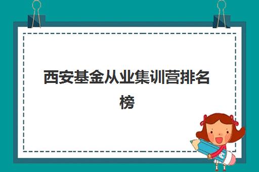西安基金从业集训营排名榜前十名如何查询？2025年最新权威榜单、各机构特色解析与科学选择全攻略