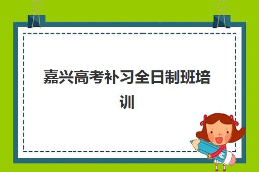 嘉兴高考补习全日制班培训机构哪个好费用多少？2025年最新排名解读、费用明细与择校全指南