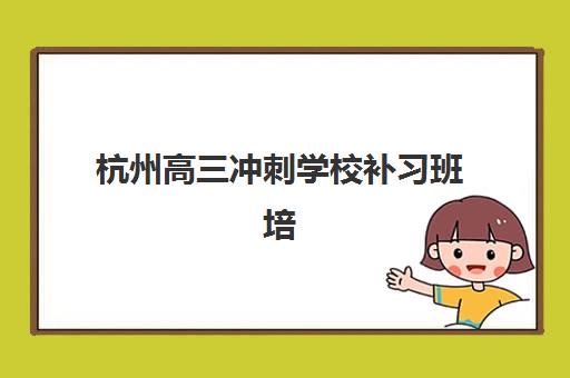 杭州高三冲刺学校补习班培训机构哪家好？2025年最新十大权威排名、择校标准与成功案例解析