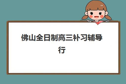 佛山全日制高三补习辅导行业年度头部机构公示如何查询？2025年权威榜单、各校特色解析与科学择校全指南