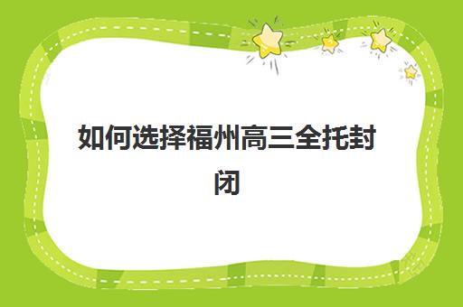 如何选择福州高三全托封闭式集训营？2025年最新择校指南与五大考察要点