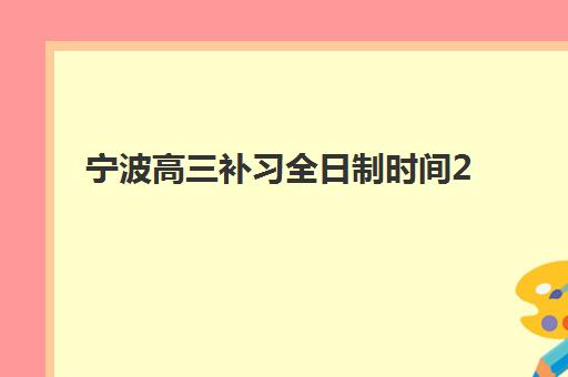 宁波高三补习全日制时间2025具体时间如何安排？最新开学日程、课程规划与择校指南全解析