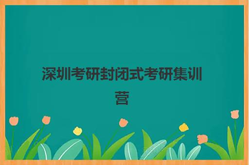 深圳考研封闭式考研集训营封闭学校排名一览表如何查询？2025年最新权威数据、择校指南与成功案例全解析
