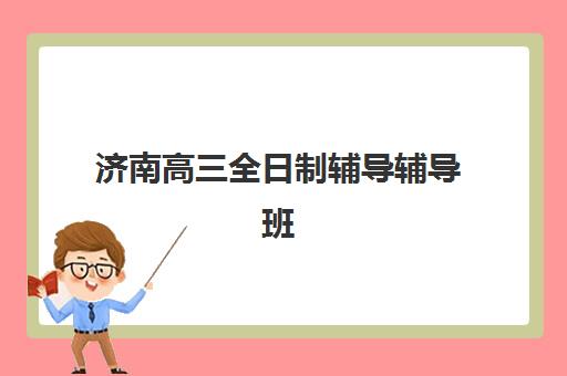 济南高三全日制辅导辅导班有哪些学校招生？2025年最新排名前十与科学择校全攻略