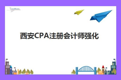 西安CPA注册会计师强化课程集训营排名前十有哪些？2025年最新榜单、择校指南与备考全攻略