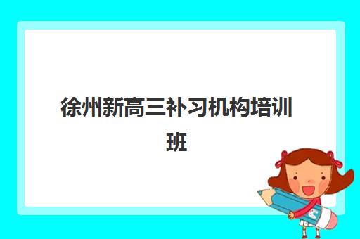 徐州新高三补习机构培训班哪个好一点？2025年最新排名解析与择校全指南