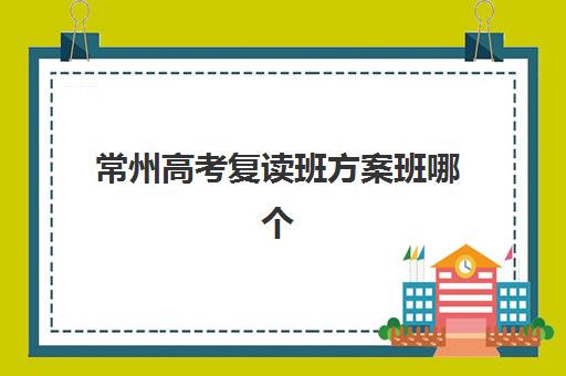 常州高考复读班方案班哪个机构好一点啊？2025年最新十大机构权威对比、方案班课程特色与科学择校全攻略