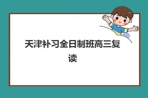 天津补习全日制班高三复读辅导机构有哪些学校？2025年最新权威排名与科学择校全攻略指南