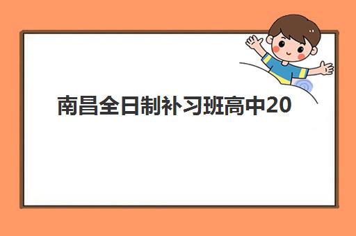 南昌全日制补习班高中2025培训机构前十名如何选择？最新排名解析、各校特色与报读指南