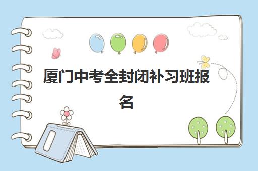 厦门中考全封闭补习班报名时间及流程安排表如何查询？2025年最新官方日程、详细步骤解析与高口碑机构推荐