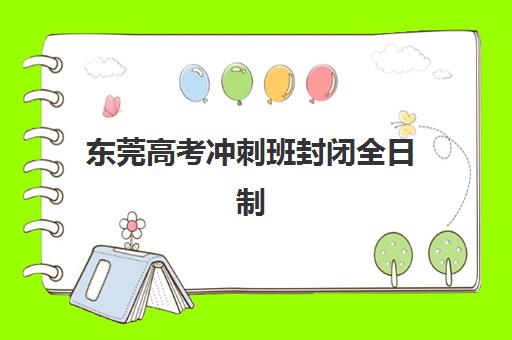 东莞高考冲刺班封闭全日制比较厉害的培训机构如何选择？2025年最新排名解析与择校全攻略