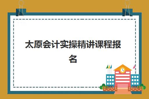 太原会计实操精讲课程报名确认时间表在哪看？2025年最新查询渠道与时间安排全攻略