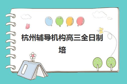 杭州辅导机构高三全日制培训班哪家好多少钱？2025年最新权威排名、费用对比与科学择校全指南