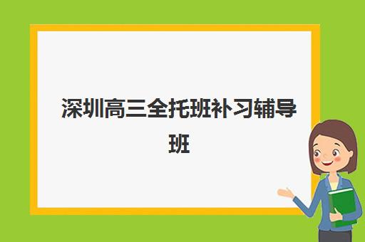 深圳高三全托班补习辅导班有哪些学校？2025年十大机构收费标准、师资对比与择校全指南