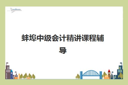蚌埠中级会计精讲课程辅导机构哪家强些？2025年五大顶尖机构实力对比与择校全指南