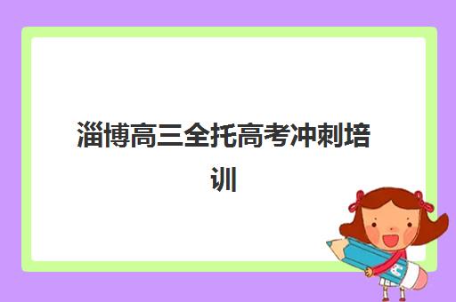 淄博高三全托高考冲刺培训机构哪个更好一点？2025年五大顶尖机构综合测评与择校避坑全指南