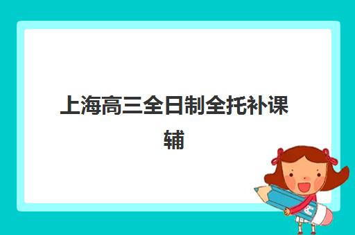 上海高三全日制全托补课辅导班有哪些学校招生？2025年权威招生名单解析、各校特色对比与科学择校全攻略