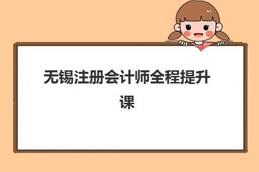无锡注册会计师全程提升课程辅导机构排名一览表最新如何查询？2025年权威榜单与择校指南全解析