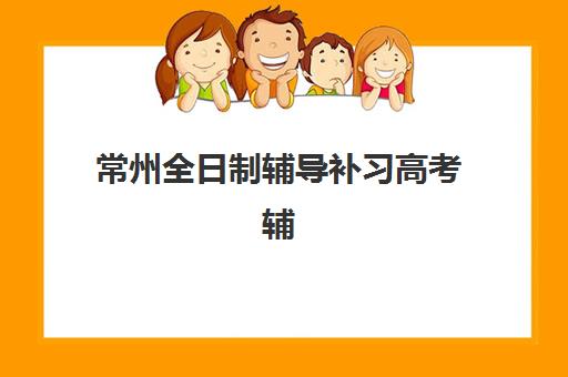 常州全日制辅导补习高考辅导班哪个比较好一点？2025年优质机构排名解析与择校全攻略