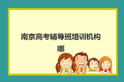 南京高考辅导班培训机构哪家好一点？2025年最新十大权威排名、各校特色解析与科学择校全指南