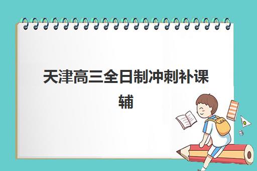 天津高三全日制冲刺补课辅导机构有哪些学校？2025年排名前十机构综合对比指南