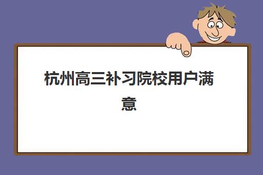 杭州高三补习院校用户满意度标杆机构有哪些？2025年最新权威排名、各校特色解析与科学择校全攻略指南