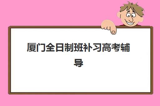 厦门全日制班补习高考辅导机构有哪些地方？2025年主流机构地址全览与择校避坑指南