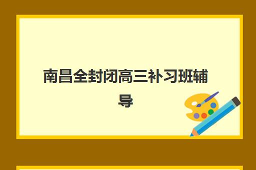 南昌全封闭高三补习班辅导机构哪家实力更胜一筹？2025年权威评测榜单、各机构核心优势对比与家长选择全指南