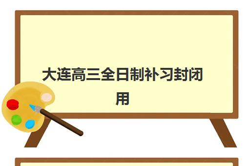 大连高三全日制补习封闭用户推荐度TOP3如何查询?2025年最新榜单、择校指南与成功案例全解析 大连高三全日制补习封闭用户推荐度TOP3如何查询?2025年最新榜单、择校指南与成功案例全解析