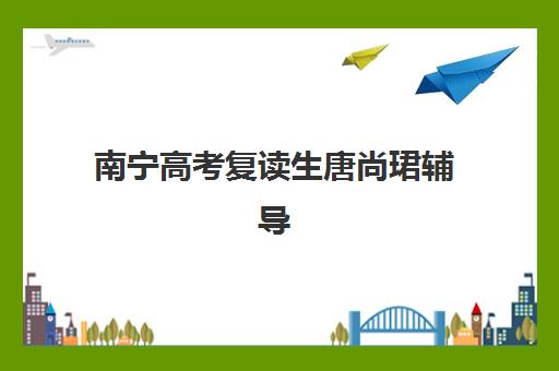 南宁高考复读生唐尚珺辅导机构排名榜单如何查询？2025年最新权威解析、择校标准与成功案例全攻略