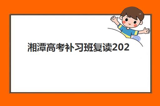 湘潭高考补习班复读2025年要求多少分？最新分数线解读与择校指南