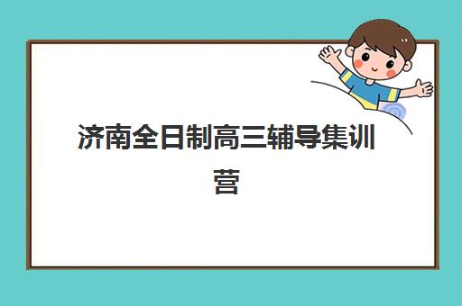 济南全日制高三辅导集训营排名前十名有哪些？2025年最新十大机构实力对比与择校全攻略