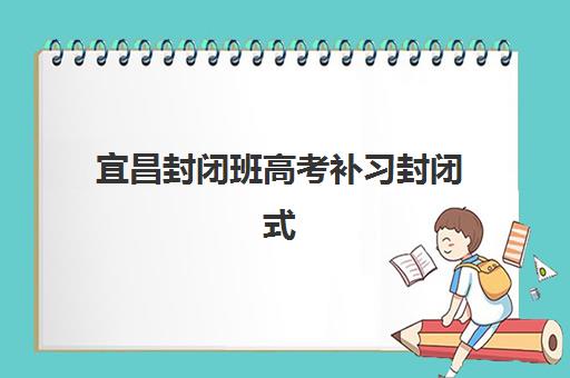 宜昌封闭班高考补习封闭式集训营有哪些机构可选？2025年最新权威榜单、择校标准与成功案例全解析