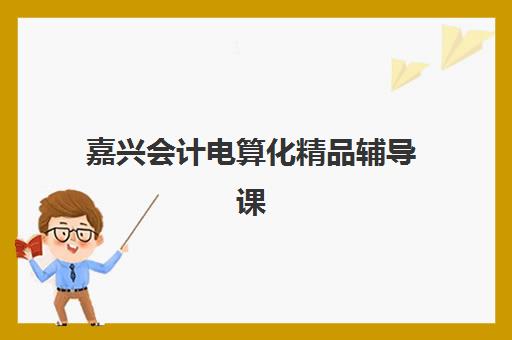 嘉兴会计电算化精品辅导课程培训基地在哪个位置?2025年权威地址解析与择校指南 嘉兴会计电算化精品辅导课程培训基地在哪个位置?2025年权威地址解析与择校指南