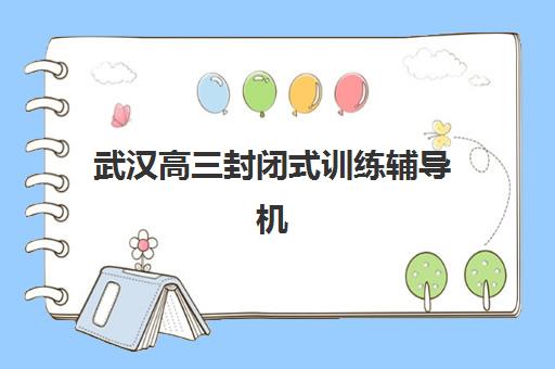 武汉高三封闭式训练辅导机构最新排行榜如何选择？2025年权威榜单、择校标准与避坑指南全解析