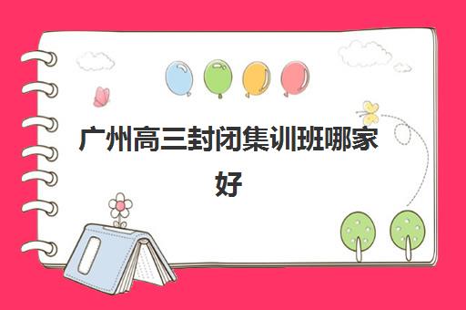 广州高三封闭集训班哪家好？2025年五大机构权威排名与择校指南