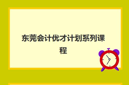 东莞会计优才计划系列课程辅导学校有哪些学校？2025年权威排名与特色课程深度解析