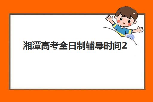 湘潭高考全日制辅导时间2025年公布如何查询？最新权威日程、各机构时间表解析与科学规划全指南