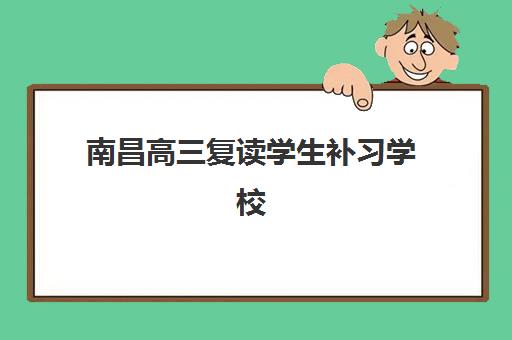 南昌高三复读学生补习学校培训机构哪家强些？2025年Top10排名、各校特色与择校全攻略