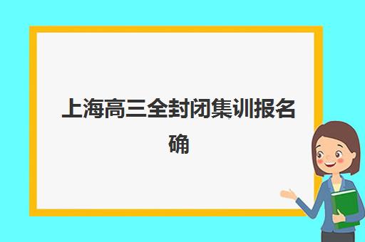上海高三全封闭集训报名确认时间表格如何获取？详细解析报名流程、时间节点与机构选择指南