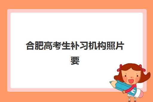 合肥高考生补习机构照片要求是什么样的？2025年最新证件照规格与拍摄全攻略
