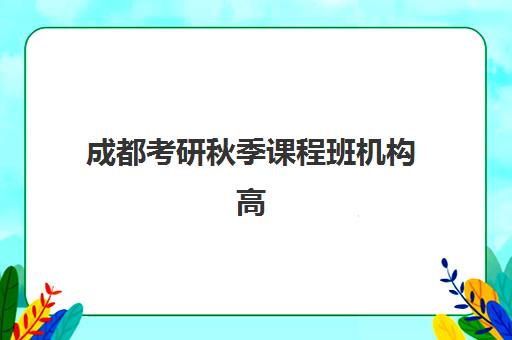 成都考研秋季课程班机构高性价比公办机构TOP5如何选择？2025年权威榜单解析、性价比评估与择校全攻略
